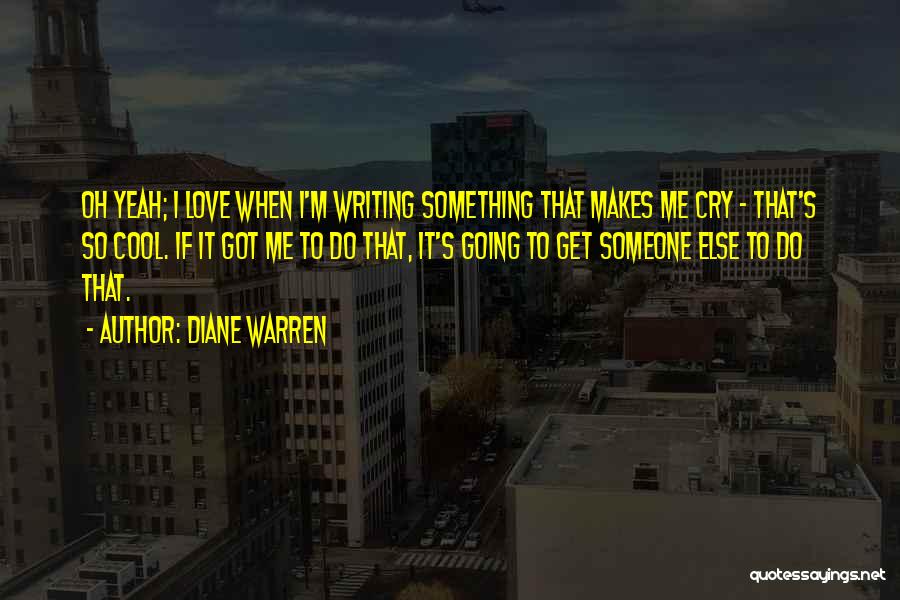 Diane Warren Quotes: Oh Yeah; I Love When I'm Writing Something That Makes Me Cry - That's So Cool. If It Got Me