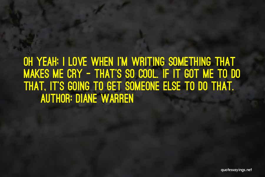 Diane Warren Quotes: Oh Yeah; I Love When I'm Writing Something That Makes Me Cry - That's So Cool. If It Got Me