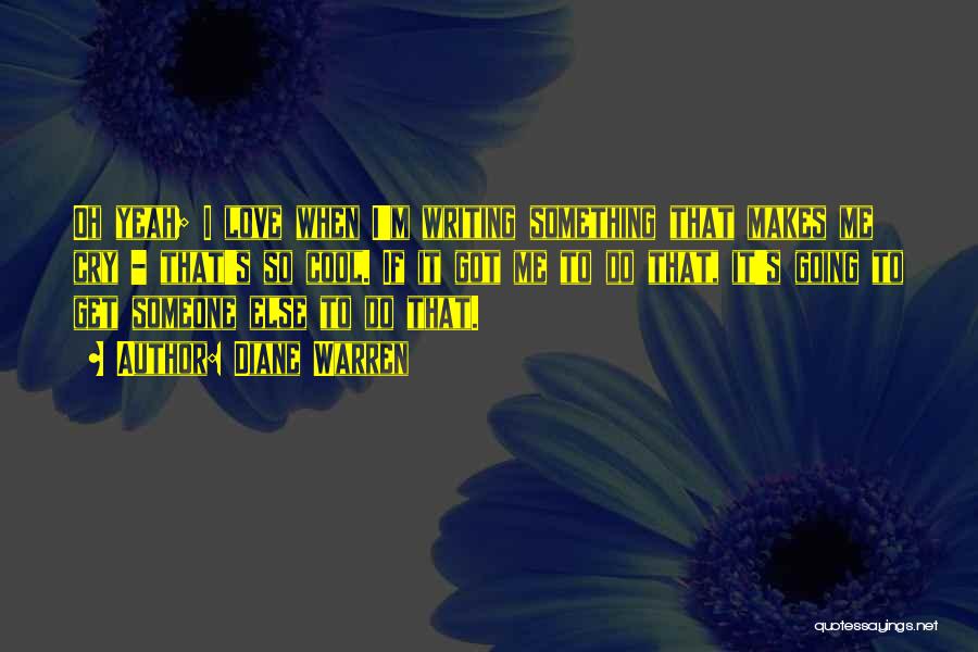 Diane Warren Quotes: Oh Yeah; I Love When I'm Writing Something That Makes Me Cry - That's So Cool. If It Got Me
