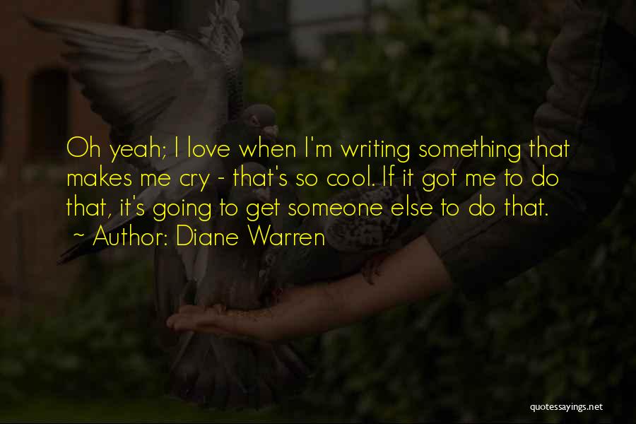 Diane Warren Quotes: Oh Yeah; I Love When I'm Writing Something That Makes Me Cry - That's So Cool. If It Got Me