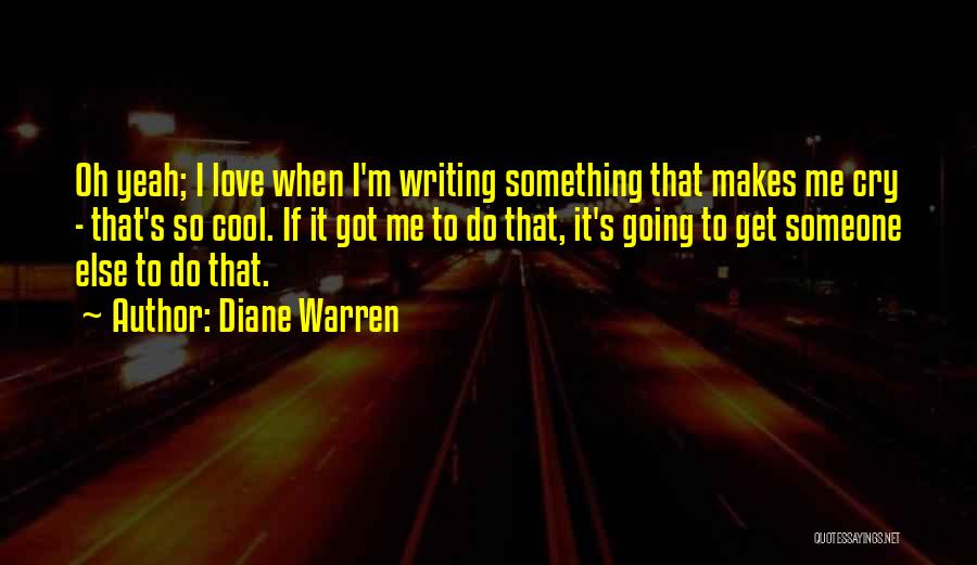 Diane Warren Quotes: Oh Yeah; I Love When I'm Writing Something That Makes Me Cry - That's So Cool. If It Got Me