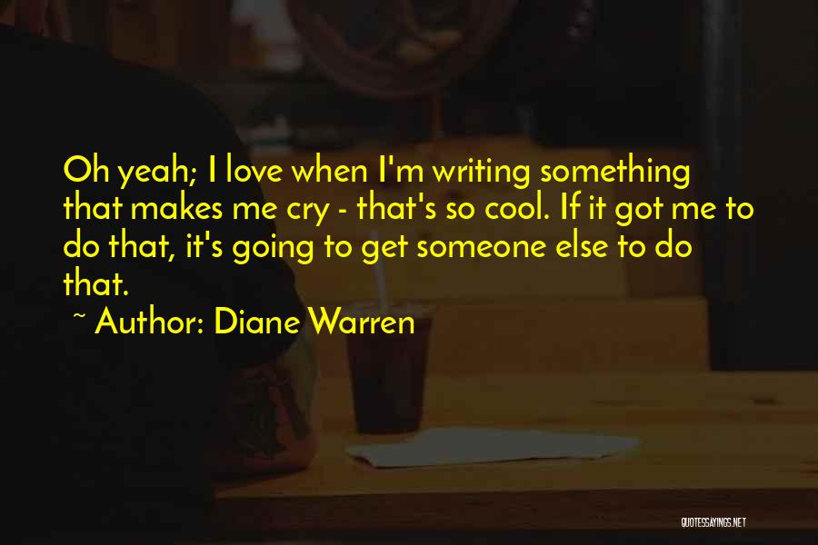 Diane Warren Quotes: Oh Yeah; I Love When I'm Writing Something That Makes Me Cry - That's So Cool. If It Got Me