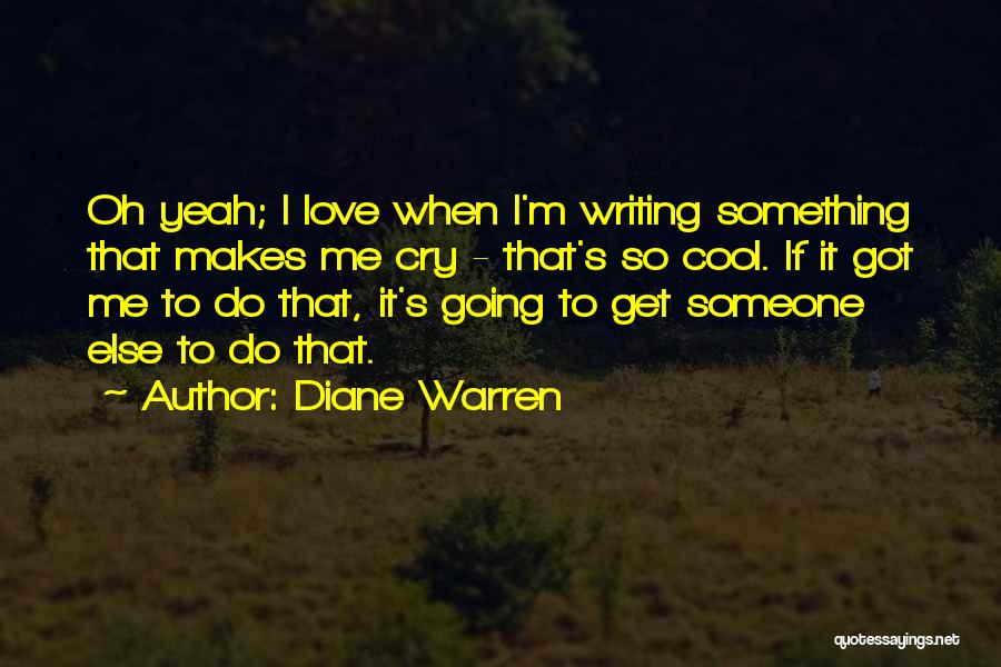 Diane Warren Quotes: Oh Yeah; I Love When I'm Writing Something That Makes Me Cry - That's So Cool. If It Got Me