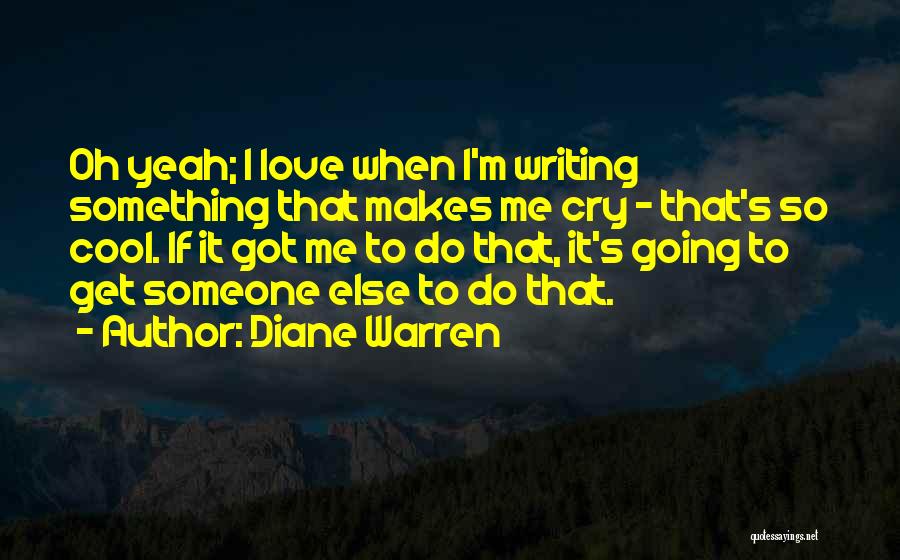 Diane Warren Quotes: Oh Yeah; I Love When I'm Writing Something That Makes Me Cry - That's So Cool. If It Got Me