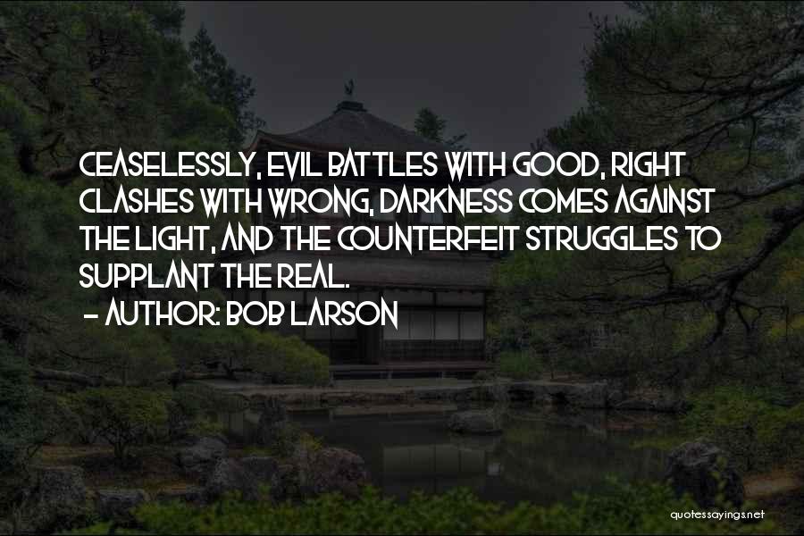 Bob Larson Quotes: Ceaselessly, Evil Battles With Good, Right Clashes With Wrong, Darkness Comes Against The Light, And The Counterfeit Struggles To Supplant