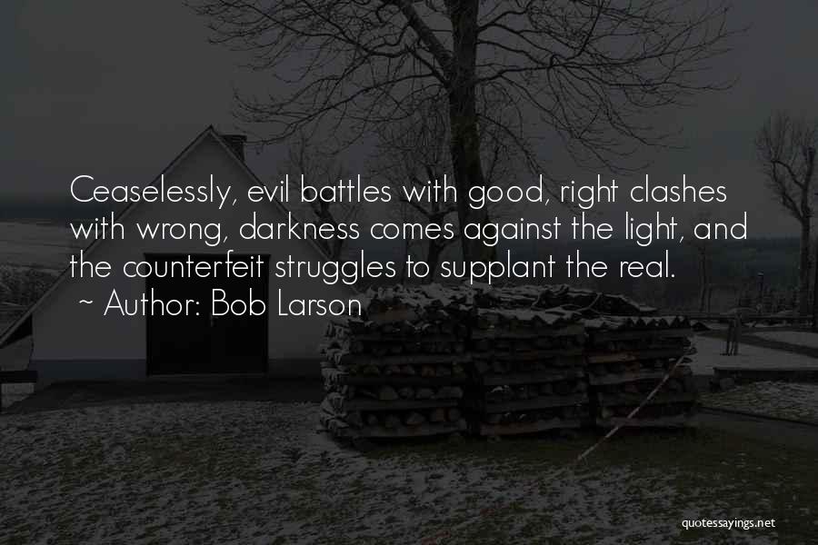 Bob Larson Quotes: Ceaselessly, Evil Battles With Good, Right Clashes With Wrong, Darkness Comes Against The Light, And The Counterfeit Struggles To Supplant