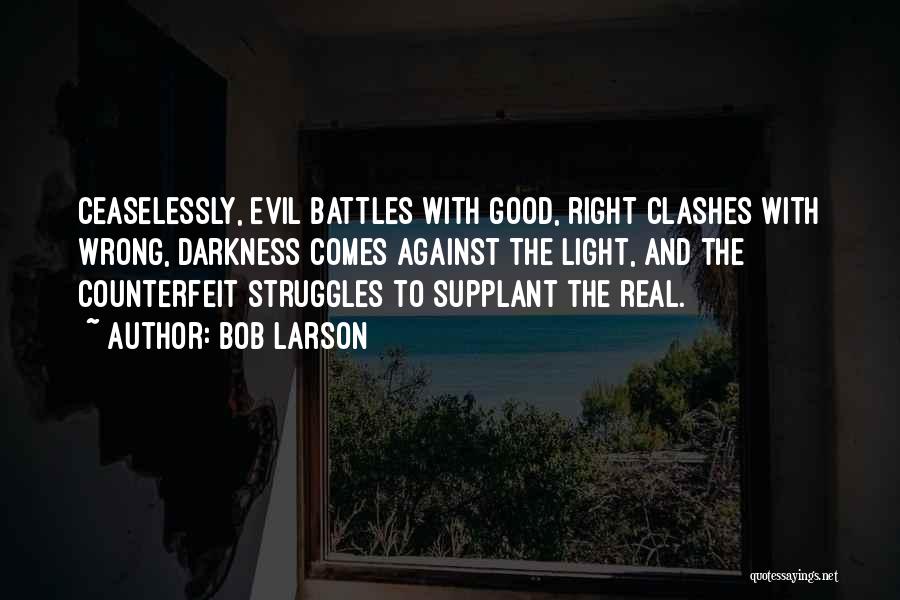 Bob Larson Quotes: Ceaselessly, Evil Battles With Good, Right Clashes With Wrong, Darkness Comes Against The Light, And The Counterfeit Struggles To Supplant