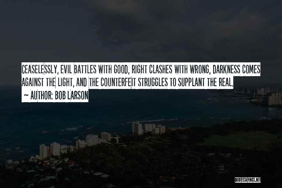 Bob Larson Quotes: Ceaselessly, Evil Battles With Good, Right Clashes With Wrong, Darkness Comes Against The Light, And The Counterfeit Struggles To Supplant