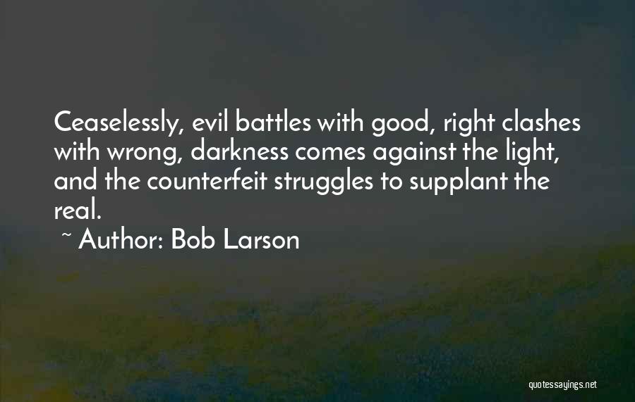 Bob Larson Quotes: Ceaselessly, Evil Battles With Good, Right Clashes With Wrong, Darkness Comes Against The Light, And The Counterfeit Struggles To Supplant