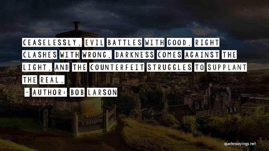 Bob Larson Quotes: Ceaselessly, Evil Battles With Good, Right Clashes With Wrong, Darkness Comes Against The Light, And The Counterfeit Struggles To Supplant