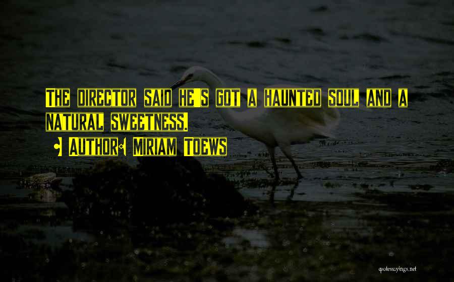 Miriam Toews Quotes: The Director Said He's Got A Haunted Soul And A Natural Sweetness.