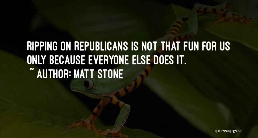 Matt Stone Quotes: Ripping On Republicans Is Not That Fun For Us Only Because Everyone Else Does It.