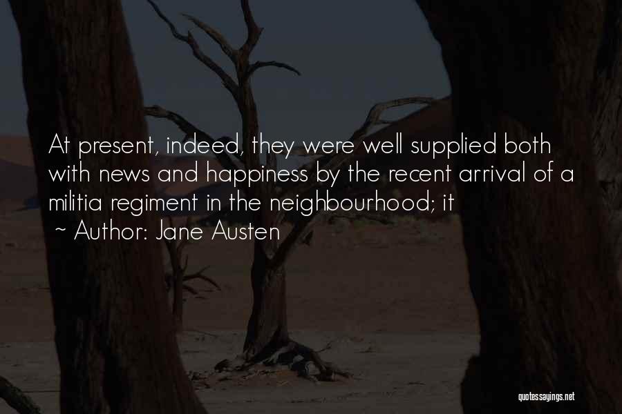 Jane Austen Quotes: At Present, Indeed, They Were Well Supplied Both With News And Happiness By The Recent Arrival Of A Militia Regiment