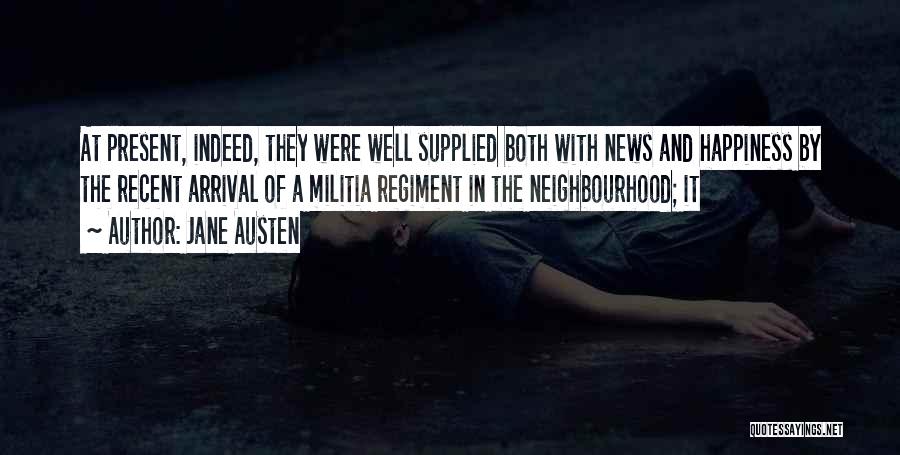 Jane Austen Quotes: At Present, Indeed, They Were Well Supplied Both With News And Happiness By The Recent Arrival Of A Militia Regiment