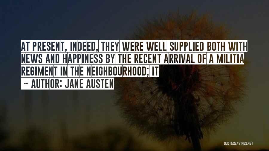 Jane Austen Quotes: At Present, Indeed, They Were Well Supplied Both With News And Happiness By The Recent Arrival Of A Militia Regiment