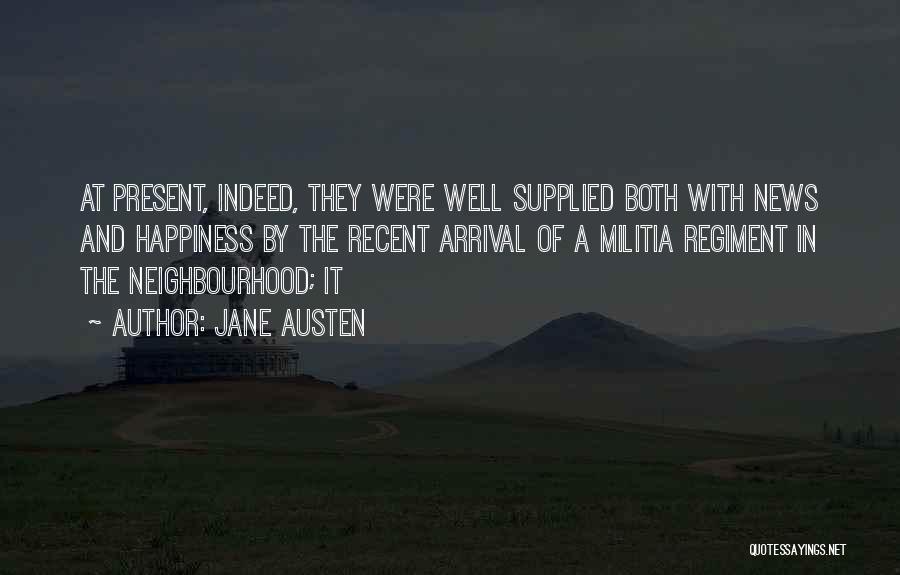 Jane Austen Quotes: At Present, Indeed, They Were Well Supplied Both With News And Happiness By The Recent Arrival Of A Militia Regiment