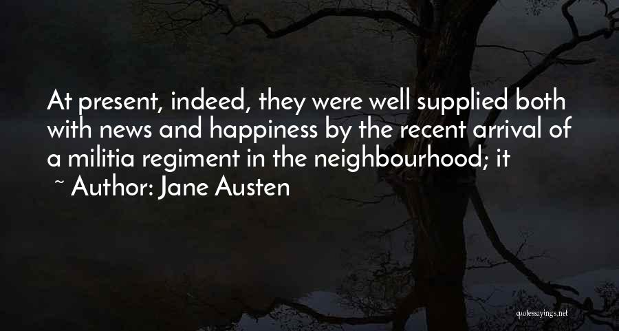 Jane Austen Quotes: At Present, Indeed, They Were Well Supplied Both With News And Happiness By The Recent Arrival Of A Militia Regiment