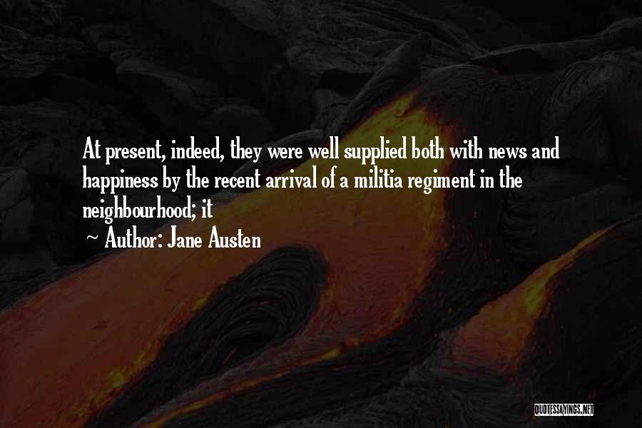 Jane Austen Quotes: At Present, Indeed, They Were Well Supplied Both With News And Happiness By The Recent Arrival Of A Militia Regiment