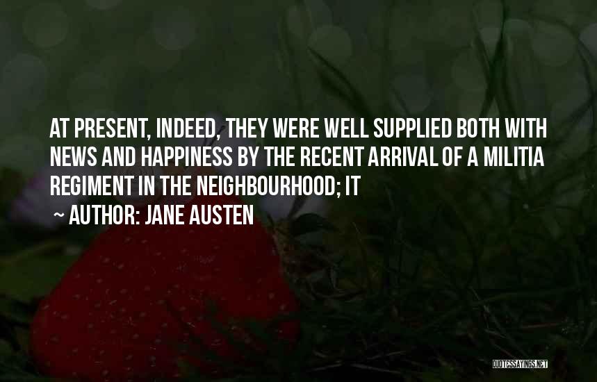 Jane Austen Quotes: At Present, Indeed, They Were Well Supplied Both With News And Happiness By The Recent Arrival Of A Militia Regiment