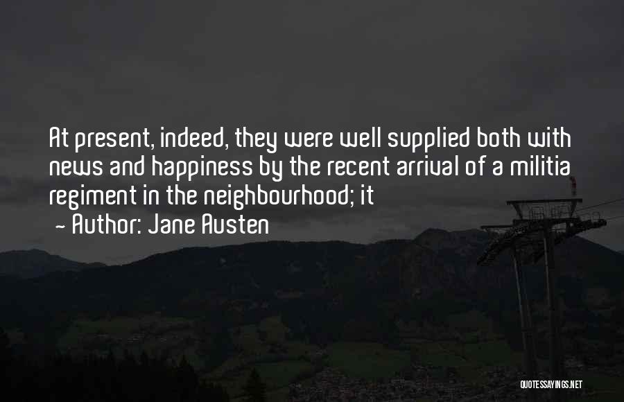 Jane Austen Quotes: At Present, Indeed, They Were Well Supplied Both With News And Happiness By The Recent Arrival Of A Militia Regiment