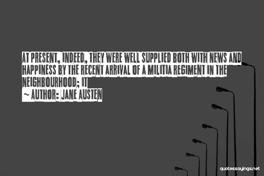 Jane Austen Quotes: At Present, Indeed, They Were Well Supplied Both With News And Happiness By The Recent Arrival Of A Militia Regiment