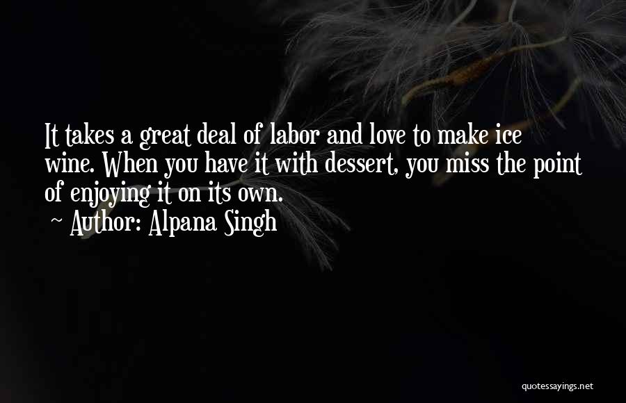 Alpana Singh Quotes: It Takes A Great Deal Of Labor And Love To Make Ice Wine. When You Have It With Dessert, You