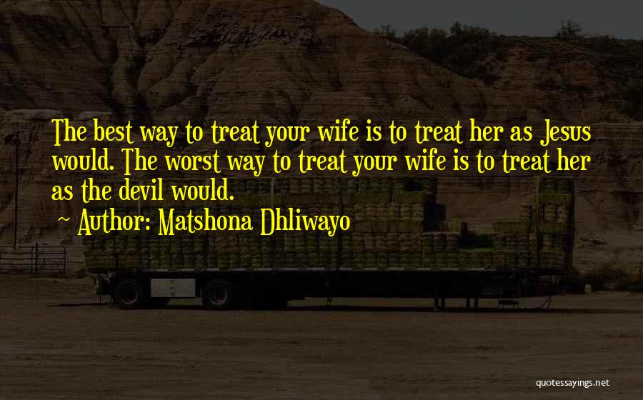 Matshona Dhliwayo Quotes: The Best Way To Treat Your Wife Is To Treat Her As Jesus Would. The Worst Way To Treat Your