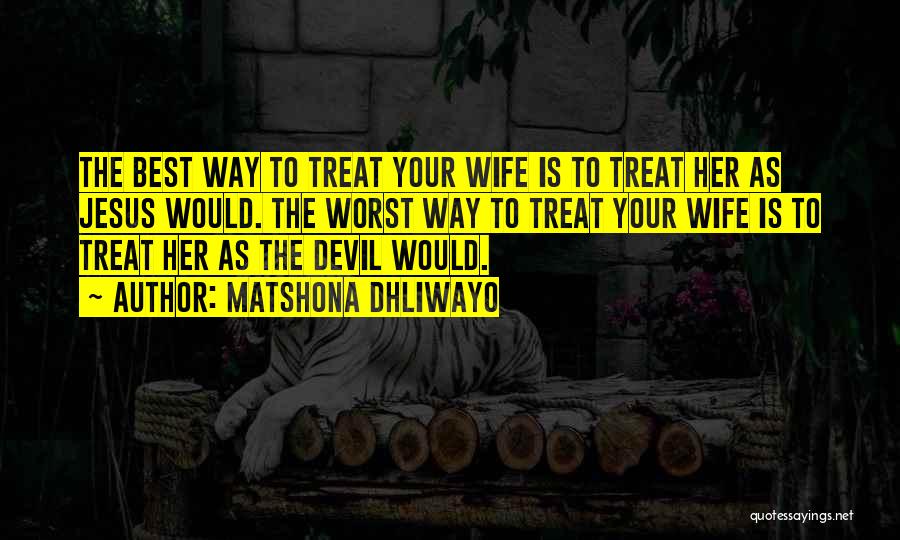 Matshona Dhliwayo Quotes: The Best Way To Treat Your Wife Is To Treat Her As Jesus Would. The Worst Way To Treat Your