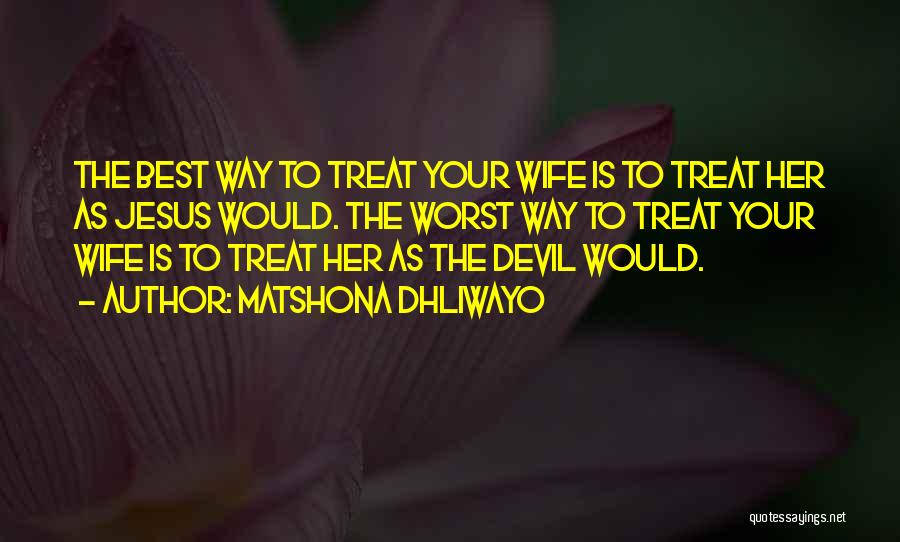 Matshona Dhliwayo Quotes: The Best Way To Treat Your Wife Is To Treat Her As Jesus Would. The Worst Way To Treat Your