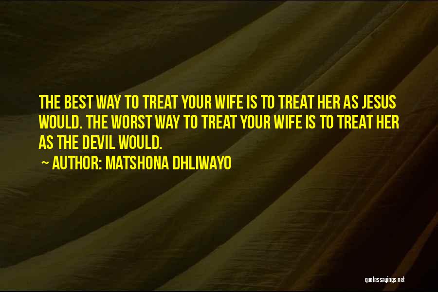 Matshona Dhliwayo Quotes: The Best Way To Treat Your Wife Is To Treat Her As Jesus Would. The Worst Way To Treat Your