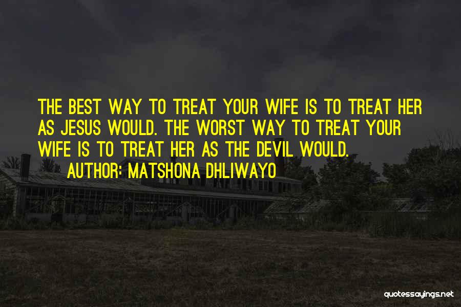 Matshona Dhliwayo Quotes: The Best Way To Treat Your Wife Is To Treat Her As Jesus Would. The Worst Way To Treat Your