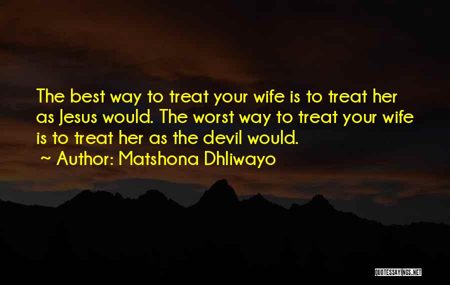 Matshona Dhliwayo Quotes: The Best Way To Treat Your Wife Is To Treat Her As Jesus Would. The Worst Way To Treat Your