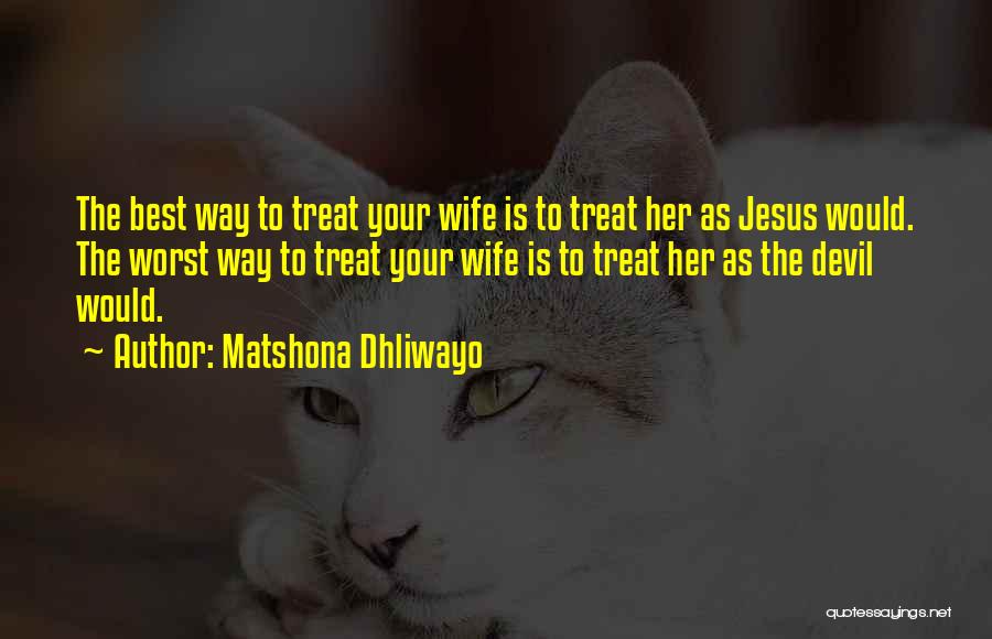 Matshona Dhliwayo Quotes: The Best Way To Treat Your Wife Is To Treat Her As Jesus Would. The Worst Way To Treat Your