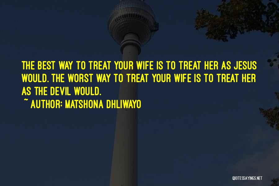Matshona Dhliwayo Quotes: The Best Way To Treat Your Wife Is To Treat Her As Jesus Would. The Worst Way To Treat Your