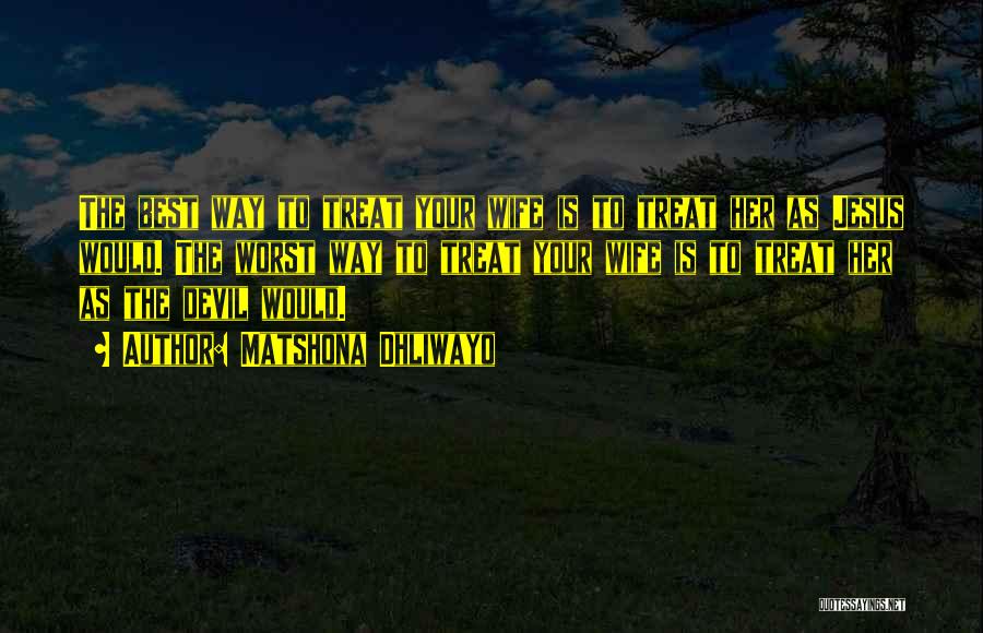 Matshona Dhliwayo Quotes: The Best Way To Treat Your Wife Is To Treat Her As Jesus Would. The Worst Way To Treat Your