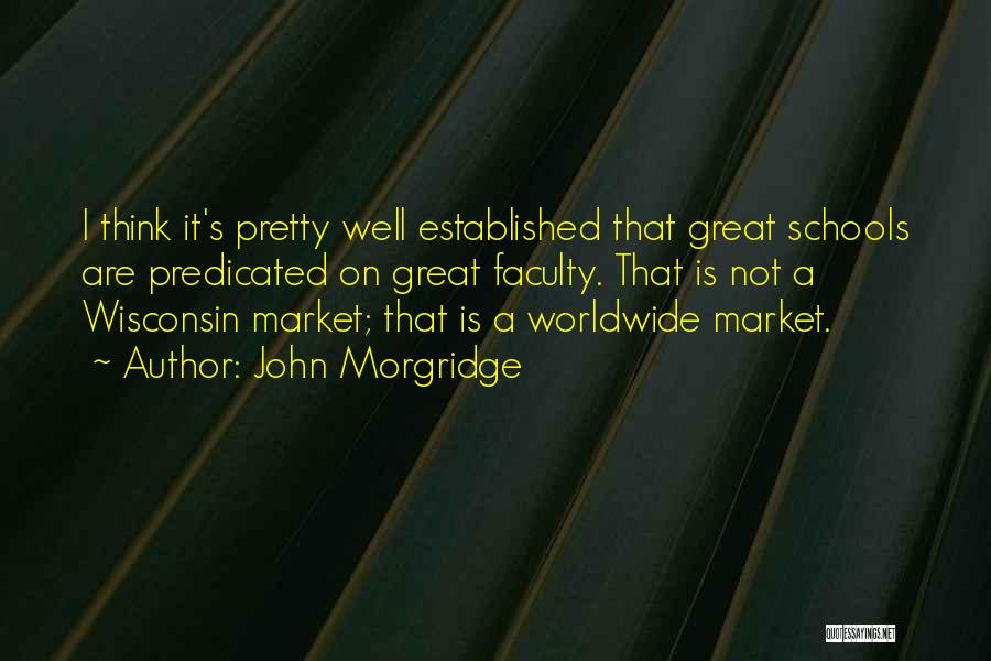 John Morgridge Quotes: I Think It's Pretty Well Established That Great Schools Are Predicated On Great Faculty. That Is Not A Wisconsin Market;