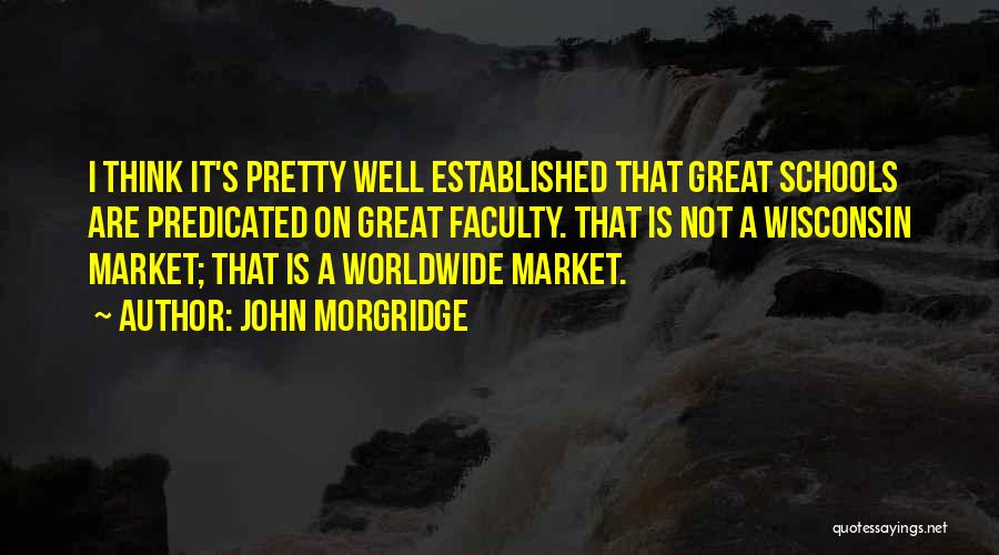 John Morgridge Quotes: I Think It's Pretty Well Established That Great Schools Are Predicated On Great Faculty. That Is Not A Wisconsin Market;