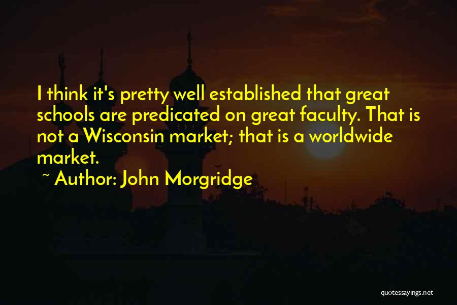 John Morgridge Quotes: I Think It's Pretty Well Established That Great Schools Are Predicated On Great Faculty. That Is Not A Wisconsin Market;