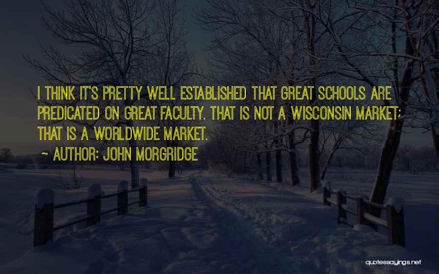 John Morgridge Quotes: I Think It's Pretty Well Established That Great Schools Are Predicated On Great Faculty. That Is Not A Wisconsin Market;