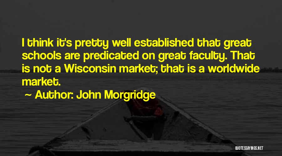 John Morgridge Quotes: I Think It's Pretty Well Established That Great Schools Are Predicated On Great Faculty. That Is Not A Wisconsin Market;