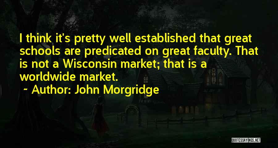 John Morgridge Quotes: I Think It's Pretty Well Established That Great Schools Are Predicated On Great Faculty. That Is Not A Wisconsin Market;