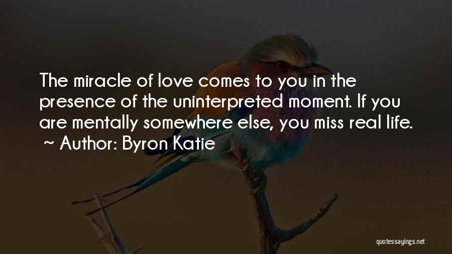 Byron Katie Quotes: The Miracle Of Love Comes To You In The Presence Of The Uninterpreted Moment. If You Are Mentally Somewhere Else,