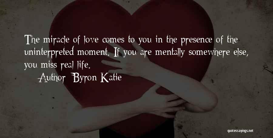 Byron Katie Quotes: The Miracle Of Love Comes To You In The Presence Of The Uninterpreted Moment. If You Are Mentally Somewhere Else,