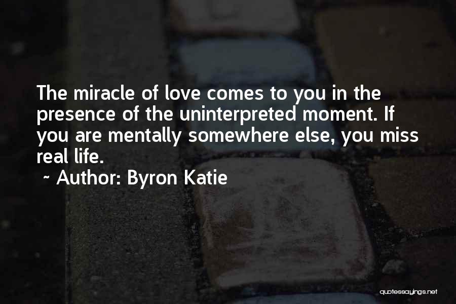 Byron Katie Quotes: The Miracle Of Love Comes To You In The Presence Of The Uninterpreted Moment. If You Are Mentally Somewhere Else,