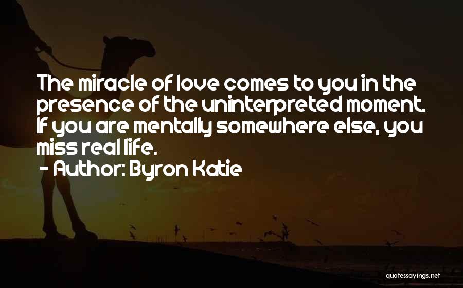 Byron Katie Quotes: The Miracle Of Love Comes To You In The Presence Of The Uninterpreted Moment. If You Are Mentally Somewhere Else,