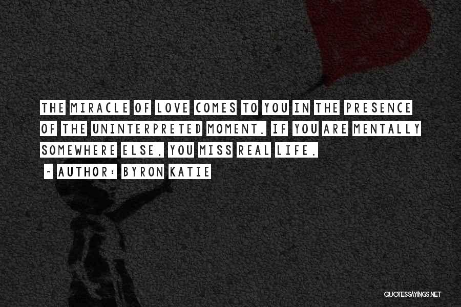 Byron Katie Quotes: The Miracle Of Love Comes To You In The Presence Of The Uninterpreted Moment. If You Are Mentally Somewhere Else,