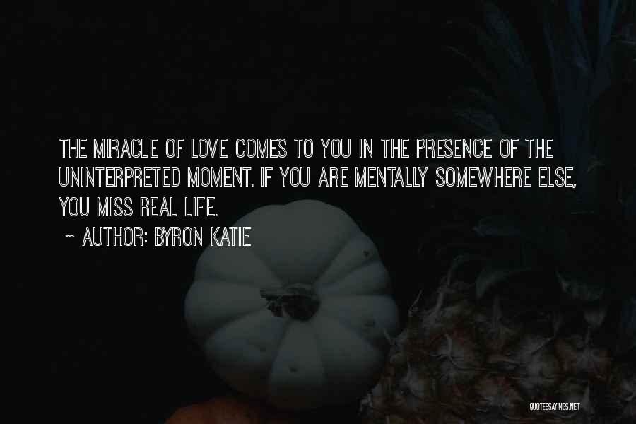 Byron Katie Quotes: The Miracle Of Love Comes To You In The Presence Of The Uninterpreted Moment. If You Are Mentally Somewhere Else,