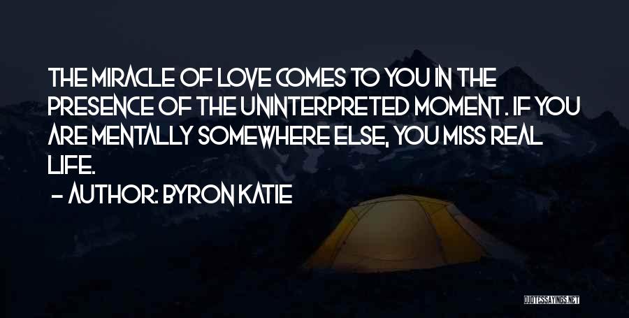 Byron Katie Quotes: The Miracle Of Love Comes To You In The Presence Of The Uninterpreted Moment. If You Are Mentally Somewhere Else,