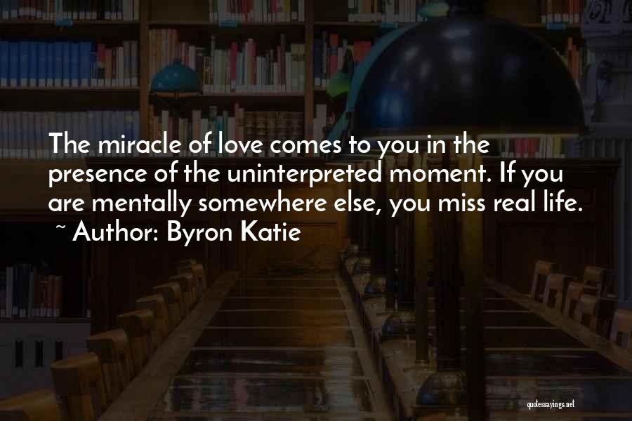 Byron Katie Quotes: The Miracle Of Love Comes To You In The Presence Of The Uninterpreted Moment. If You Are Mentally Somewhere Else,