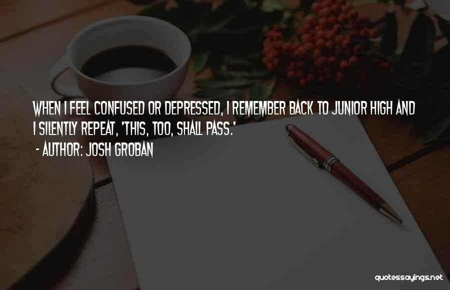 Josh Groban Quotes: When I Feel Confused Or Depressed, I Remember Back To Junior High And I Silently Repeat, 'this, Too, Shall Pass.'